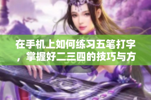 在手机上如何练习五笔打字，掌握好二三四的技巧与方法