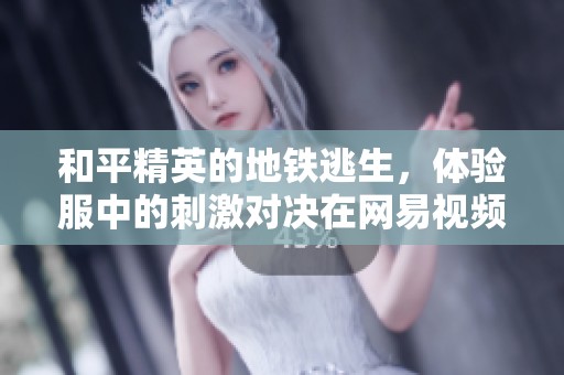和平精英的地铁逃生，体验服中的刺激对决在网易视频中呈现