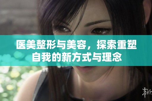 医美整形与美容，探索重塑自我的新方式与理念