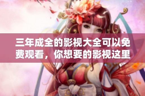 三年成全的影视大全可以免费观看，你想要的影视这里都有！