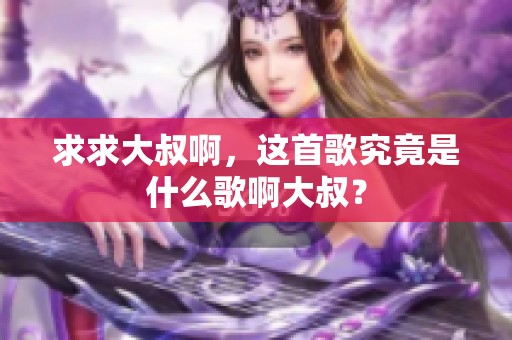 求求大叔啊，这首歌究竟是什么歌啊大叔？