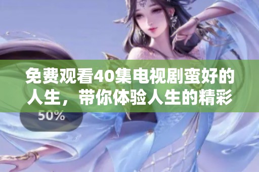 免费观看40集电视剧蛮好的人生，带你体验人生的精彩瞬间