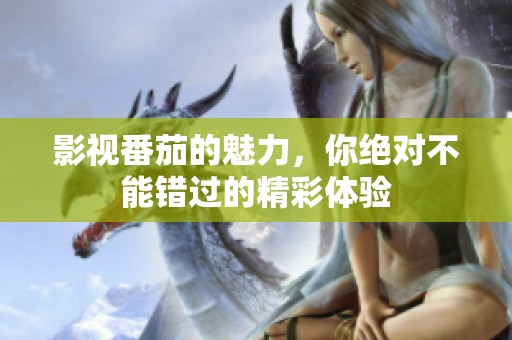 影视番茄的魅力，你绝对不能错过的精彩体验