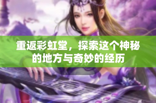 重返彩虹堂，探索这个神秘的地方与奇妙的经历