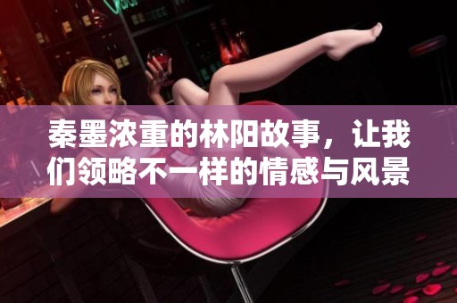 秦墨浓重的林阳故事，让我们领略不一样的情感与风景