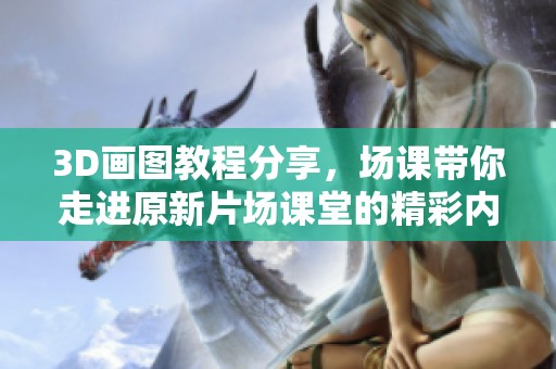 3D画图教程分享，场课带你走进原新片场课堂的精彩内容