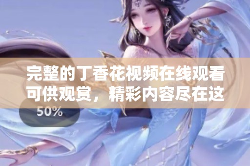 完整的**花视频在线观看可供观赏，精彩内容尽在这里等你来发现
