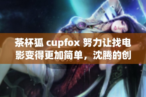 茶杯狐 cupfox 努力让找电影变得更加简单，沈腾的创意值得期待