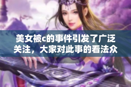 美女被c的事件引发了广泛关注，大家对此事的看法众说纷纭。