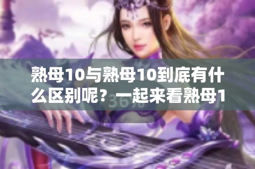 熟母10与熟母10到底有什么区别呢？一起来看熟母10的不同之处吧！