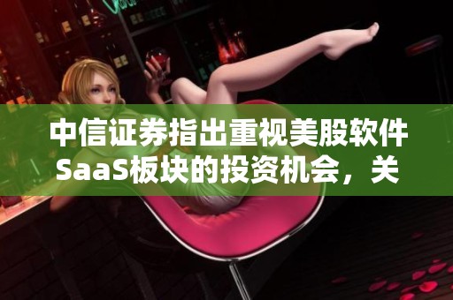 中信证券指出重视美股软件SaaS板块的投资机会，关注春景网络的潜力