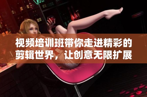 视频培训班带你走进精彩的剪辑世界，让创意无限扩展！