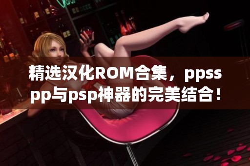 精选汉化ROM合集，ppsspp与psp神器的完美结合！包含怪物猎人等经典游戏。