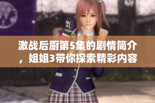 激战后厨第5集的剧情简介，姐姐3带你探索精彩内容与发展