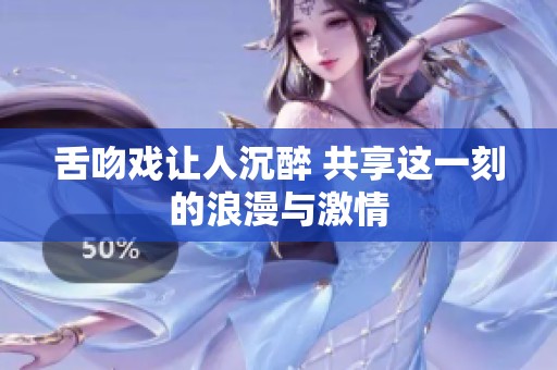 舌吻戏让人沉醉 共享这一刻的浪漫与激情