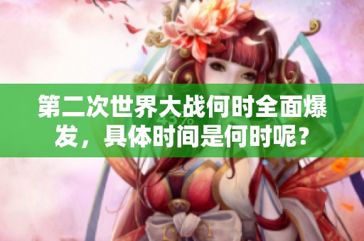 第二次世界大战何时全面爆发，具体时间是何时呢？