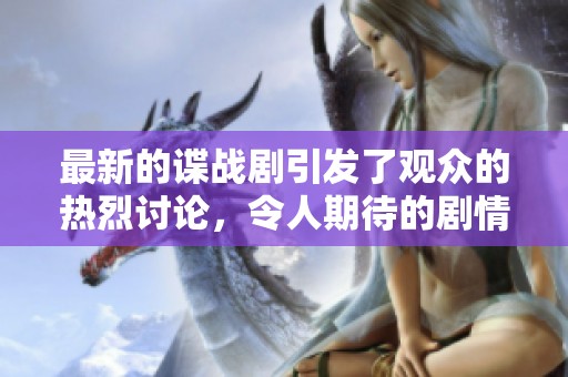 最新的谍战剧引发了观众的热烈讨论，令人期待的剧情发展让人关注。