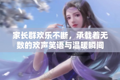 家长群欢乐不断，承载着无数的欢声笑语与温暖瞬间