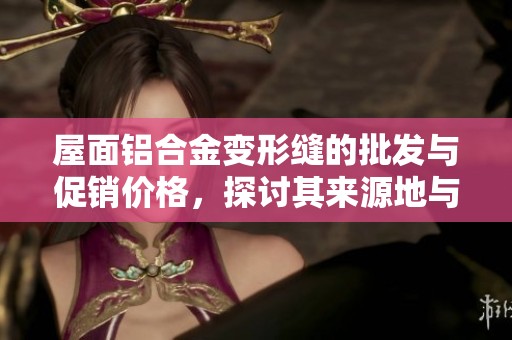 屋面铝合金变形缝的批发与促销价格，探讨其来源地与市场动态