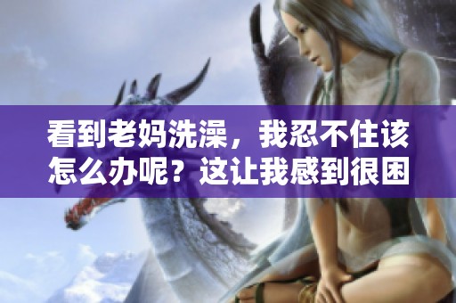 看到老妈洗澡，我忍不住该怎么办呢？这让我感到很困扰。