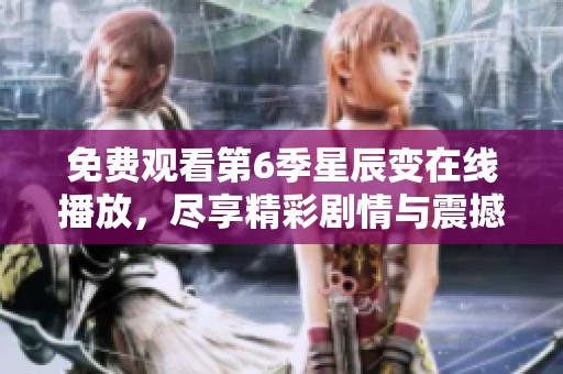 免费观看第6季星辰变在线播放，尽享精彩剧情与震撼视觉体验