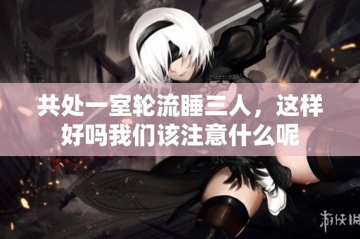 共处一室轮流睡三人，这样好吗我们该注意什么呢