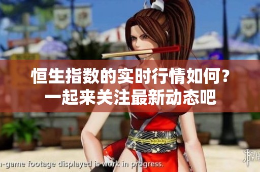 恒生指数的实时行情如何？一起来关注最新动态吧
