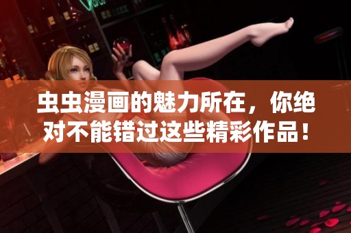 虫虫漫画的魅力所在，你绝对不能错过这些精彩作品！