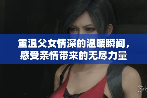 重温父女情深的温暖瞬间，感受亲情带来的无尽力量