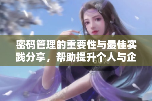 密码管理的重要性与最佳实践分享，帮助提升个人与企业安全性