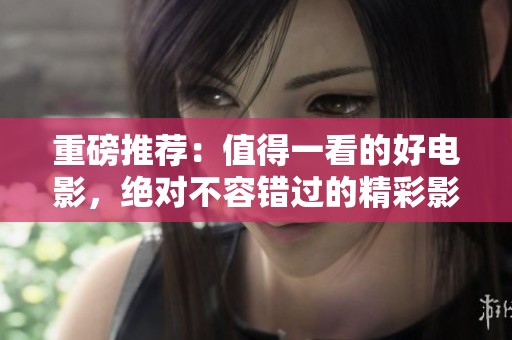 重磅推荐：值得一看的好电影，绝对不容错过的精彩影片！