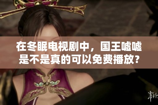 在冬眠电视剧中，国王嘘嘘是不是真的可以免费播放？