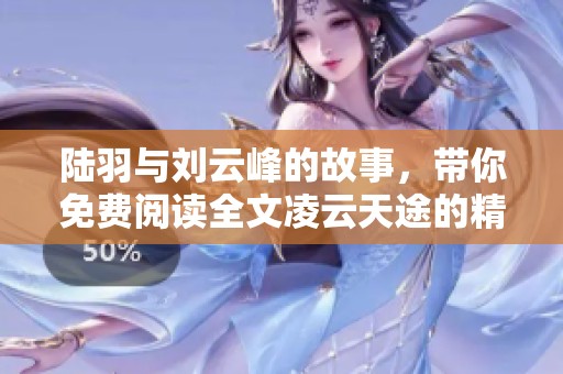 陆羽与刘云峰的故事，带你免费阅读全文凌云天途的精彩内容