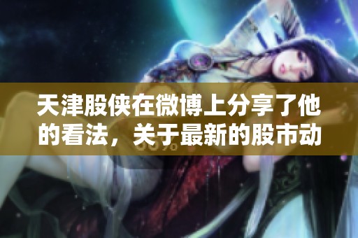 天津股侠在微博上分享了他的看法，关于最新的股市动态和投资机会