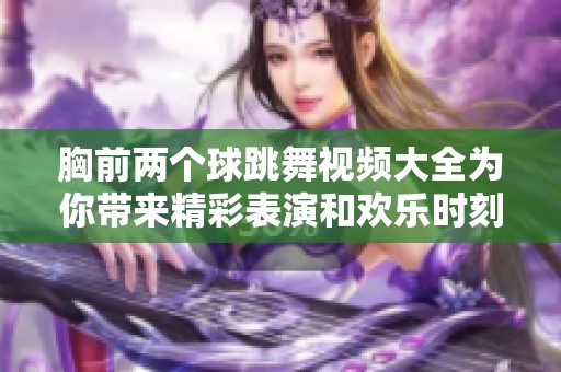 胸前两个球跳舞视频大全为你带来精彩表演和欢乐时刻