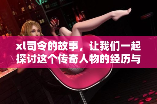 xl司令的故事，让我们一起探讨这个传奇人物的经历与成就。