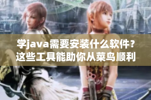 学j**a需要安装什么软件？这些工具能助你从菜鸟顺利变成大神
