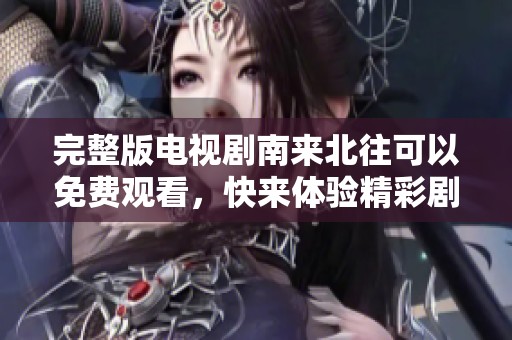 完整版电视剧南来北往可以免费观看，快来体验精彩剧情吧