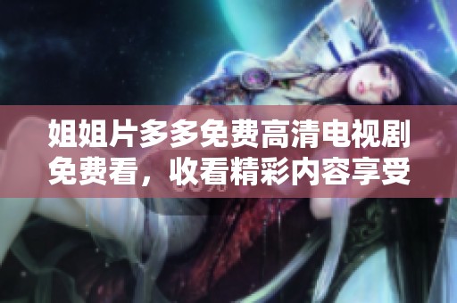 姐姐片多多免费高清电视剧免费看，收看精彩内容享受影院般体验