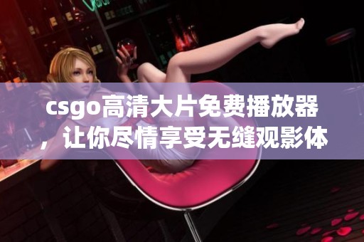 csgo高清大片免费播放器，让你尽情享受无缝观影体验的秘密武器