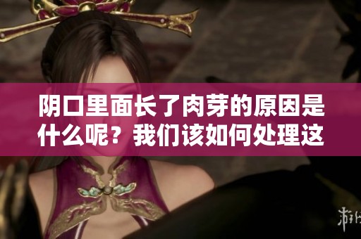 阴口里面长了肉芽的原因是什么呢？我们该如何处理这个问题呢？