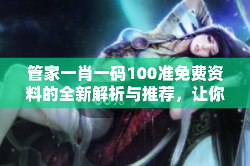 管家**一码100准免费资料的全新解析与推荐，让你轻松了解技巧与策略