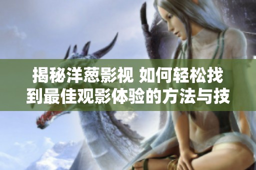 揭秘洋葱影视 如何轻松找到最佳观影体验的方法与技巧