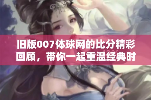 旧版007体球网的比分精彩回顾，带你一起重温经典时刻