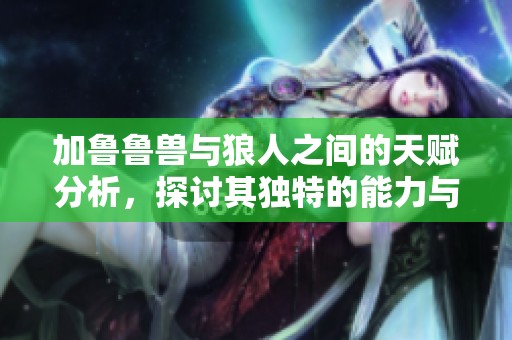 加鲁鲁兽与狼人之间的天赋分析，探讨其独特的能力与特点