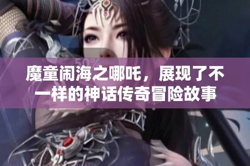 魔童闹海之哪吒，展现了不一样的神话传奇冒险故事