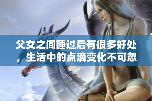 父女之间睡过后有很多好处，生活中的点滴变化不可忽视