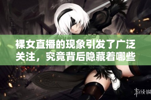 裸女直播的现象引发了广泛关注，究竟背后隐藏着哪些故事呢