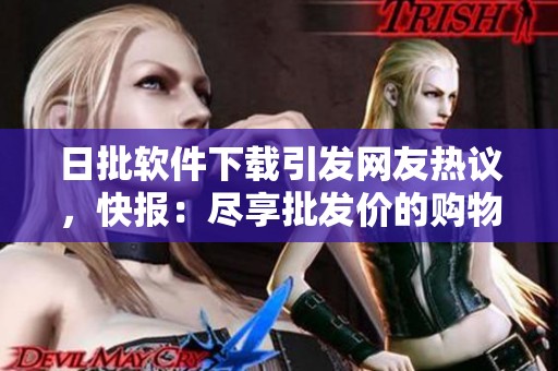 日批软件下载引发网友热议，快报：尽享批发价的购物利器和便利。