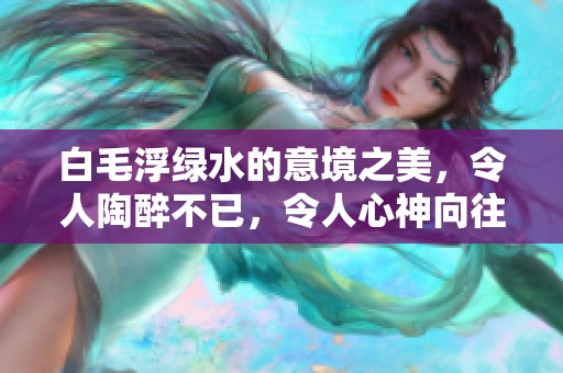 白毛浮绿水的意境之美，令人陶醉不已，令人心神向往